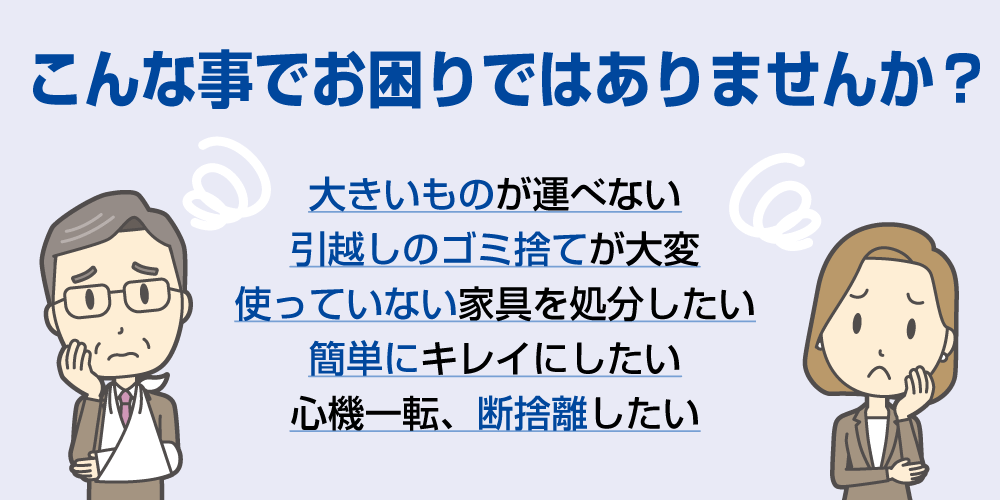 こんな事でお困りではありませんか?大きいものが運べない、引越しのゴミ捨てが大変、家具を処分したい、断捨離したい方へ