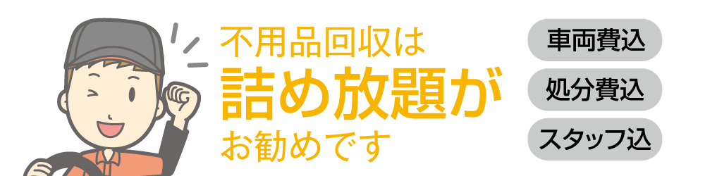 不用品回収は詰め放題がお勧めです。スタッフ込、処分費込、車両費込のパックです