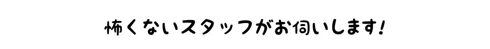 怖くない私達がお伺いします!:気になる事は、なんでもご相談ください♪